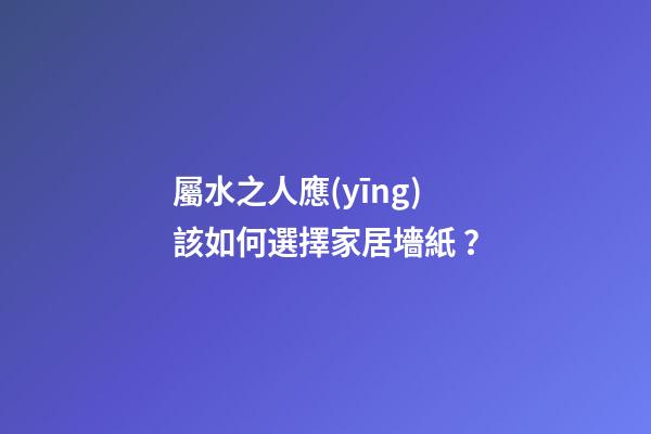 屬水之人應(yīng)該如何選擇家居墻紙？